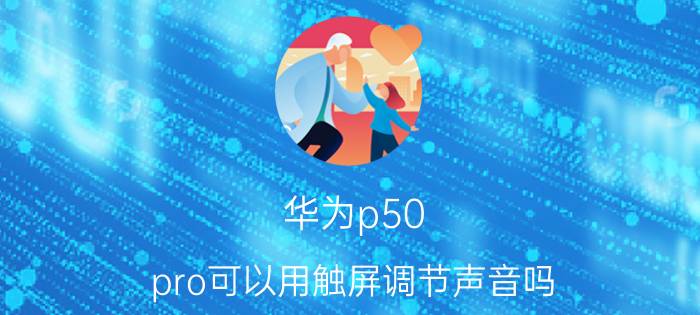 华为p50 pro可以用触屏调节声音吗 华为屏幕中部触摸失效？